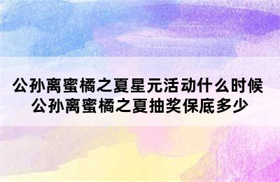 公孙离蜜橘之夏星元活动什么时候 公孙离蜜橘之夏抽奖保底多少